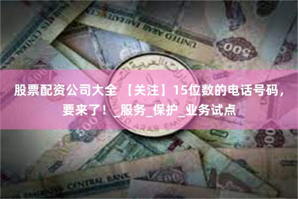 股票配资公司大全 【关注】15位数的电话号码，要来了！_服务_保护_业务试点