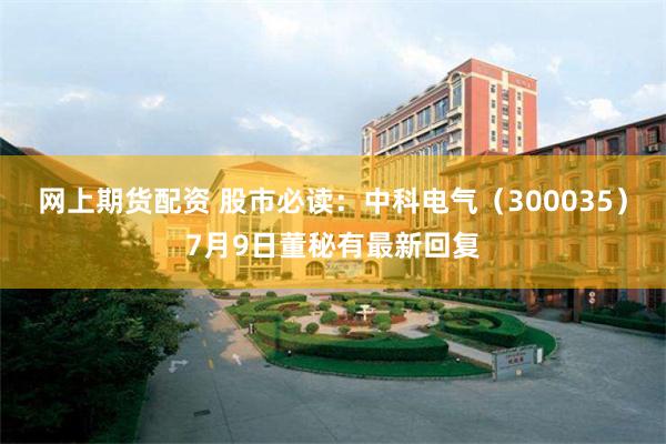 网上期货配资 股市必读：中科电气（300035）7月9日董秘有最新回复