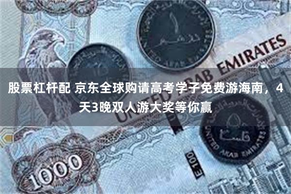 股票杠杆配 京东全球购请高考学子免费游海南，4天3晚双人游大奖等你赢
