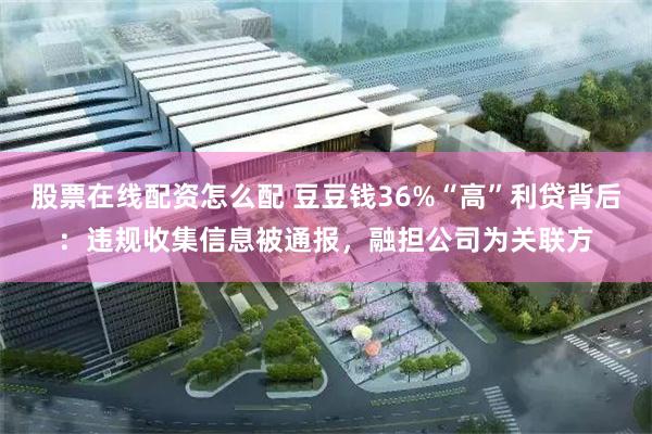 股票在线配资怎么配 豆豆钱36%“高”利贷背后：违规收集信息被通报，融担公司为关