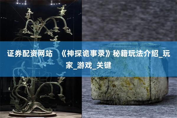 证券配资网站   《神探诡事录》秘籍玩法介绍_玩家_游戏_关键