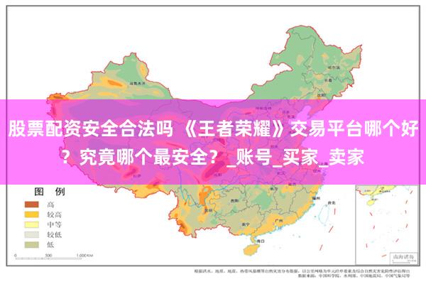股票配资安全合法吗 《王者荣耀》交易平台哪个好？究竟哪个最安全？_账号_买家_卖