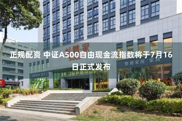 正规配资 中证A500自由现金流指数将于7月16日正式发布