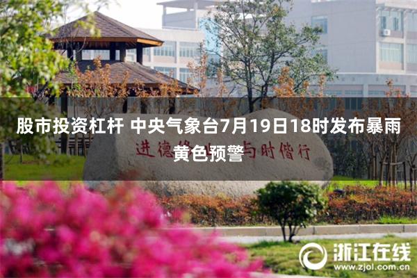 股市投资杠杆 中央气象台7月19日18时发布暴雨黄色预警