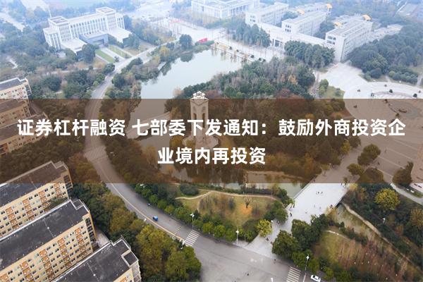 证券杠杆融资 七部委下发通知：鼓励外商投资企业境内再投资