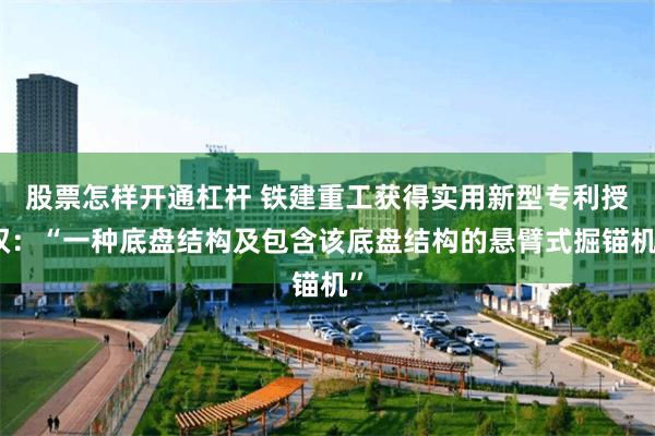 股票怎样开通杠杆 铁建重工获得实用新型专利授权：“一种底盘结构及包含该底盘结构的