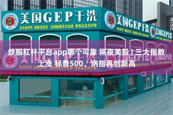 炒股杠杆平台app哪个可靠 隔夜美股 | 三大指数上涨 标普500、纳指再创新高