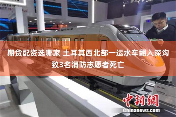 期货配资选哪家 土耳其西北部一运水车翻入深沟致3名消防志愿者死亡
