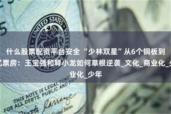 什么股票配资平台安全 “少林双星”从6个铜板到百亿票房：王宝强和释小龙如何草根逆