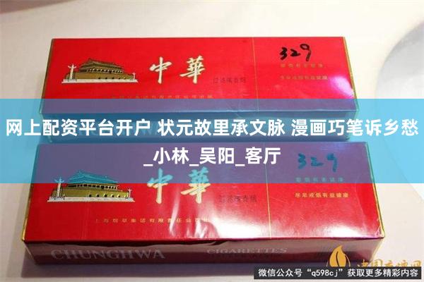 网上配资平台开户 状元故里承文脉 漫画巧笔诉乡愁_小林_吴阳_客厅