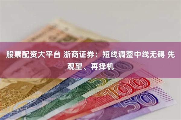 股票配资大平台 浙商证券：短线调整中线无碍 先观望、再择机