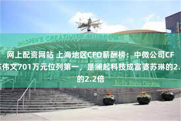 网上配资网站 上海地区CFO薪酬榜：中微公司CFO陈伟文701万元位列第一，是澜