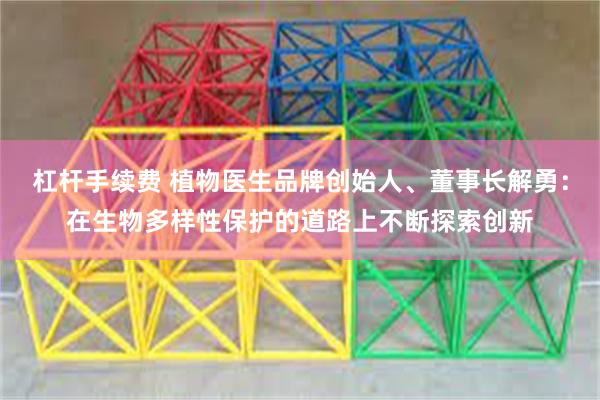 杠杆手续费 植物医生品牌创始人、董事长解勇：在生物多样性保护的道路上不断探索创新