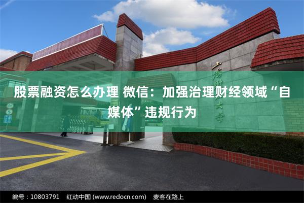 股票融资怎么办理 微信：加强治理财经领域“自媒体”违规行为