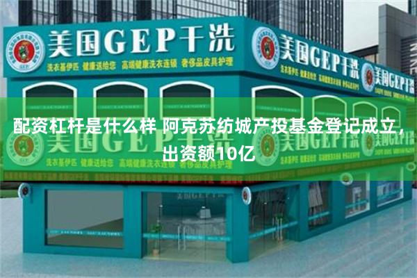 配资杠杆是什么样 阿克苏纺城产投基金登记成立，出资额10亿