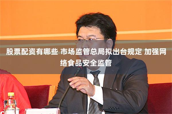 股票配资有哪些 市场监管总局拟出台规定 加强网络食品安全监管