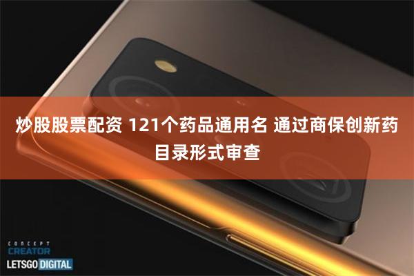 炒股股票配资 121个药品通用名 通过商保创新药目录形式审查