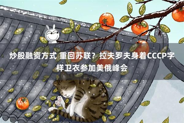 炒股融资方式 重回苏联？拉夫罗夫身着CCCP字样卫衣参加美俄峰会