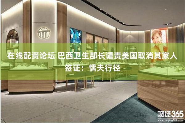 在线配资论坛 巴西卫生部长谴责美国取消其家人签证：懦夫行径