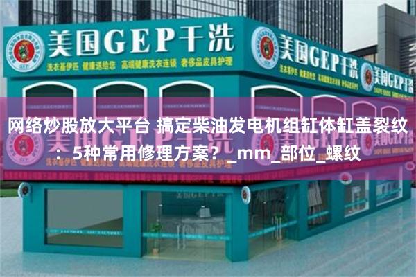 网络炒股放大平台 搞定柴油发电机组缸体缸盖裂纹：5种常用修理方案？_mm_部位_