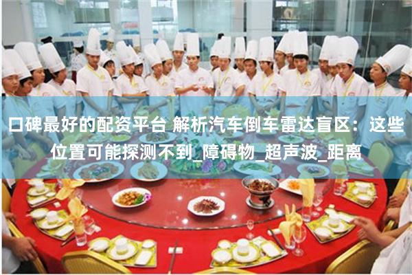 口碑最好的配资平台 解析汽车倒车雷达盲区：这些位置可能探测不到_障碍物_超声波_