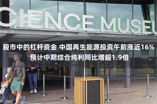 股市中的杠杆资金 中国再生能源投资午前涨近16% 预计中期综合纯利同比增超1.9