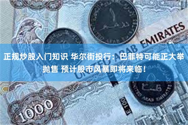 正规炒股入门知识 华尔街投行：巴菲特可能正大举抛售 预计股市风暴即将来临！