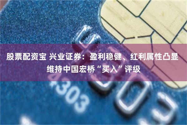 股票配资宝 兴业证券：盈利稳健、红利属性凸显 维持中国宏桥“买入”评级