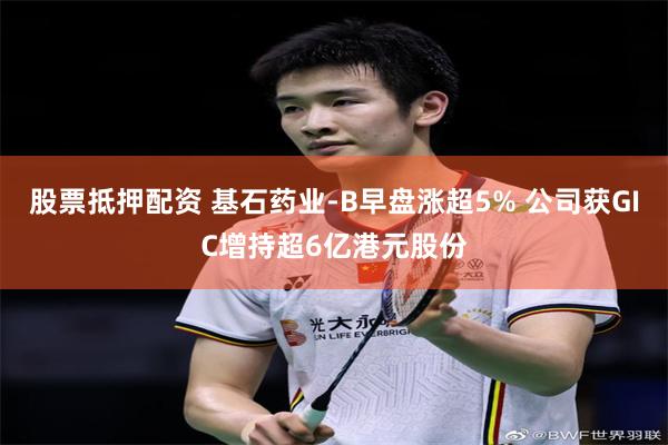 股票抵押配资 基石药业-B早盘涨超5% 公司获GIC增持超6亿港元股份