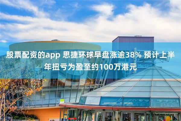 股票配资的app 思捷环球早盘涨逾38% 预计上半年扭亏为盈至约100万港元