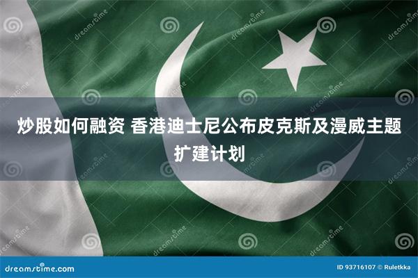 炒股如何融资 香港迪士尼公布皮克斯及漫威主题扩建计划
