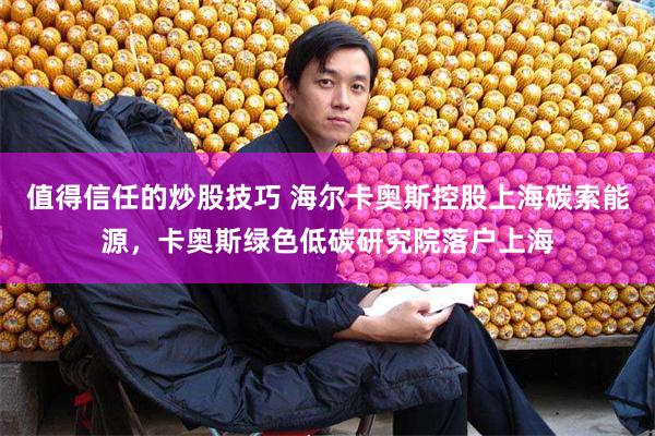 值得信任的炒股技巧 海尔卡奥斯控股上海碳索能源，卡奥斯绿色低碳研究院落户上海