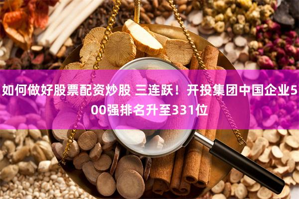 如何做好股票配资炒股 三连跃！开投集团中国企业500强排名升至331位