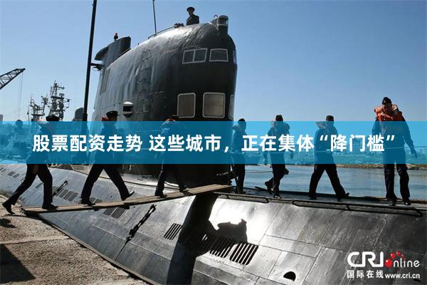 股票配资走势 这些城市，正在集体“降门槛”