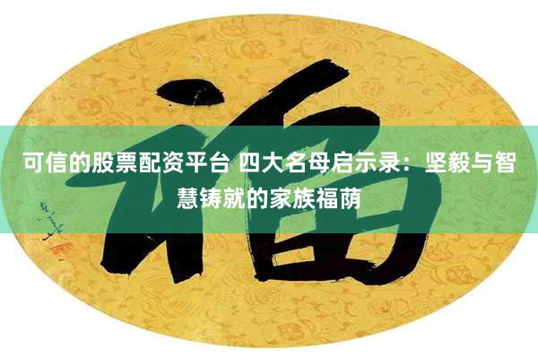 可信的股票配资平台 四大名母启示录：坚毅与智慧铸就的家族福荫
