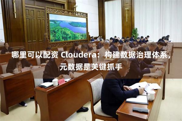 哪里可以配资 Cloudera：构建数据治理体系，元数据是关键抓手