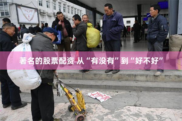 著名的股票配资 从“有没有”到“好不好”