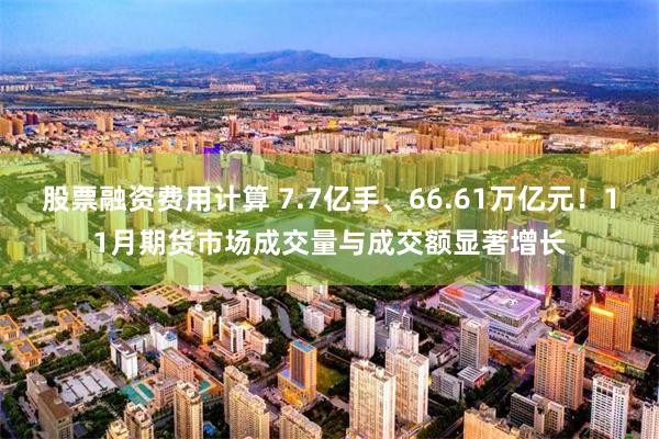 股票融资费用计算 7.7亿手、66.61万亿元！11月期货市场成交量与成交额显著