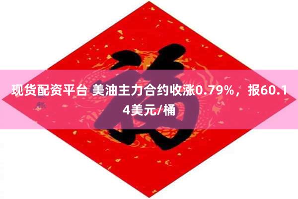 现货配资平台 美油主力合约收涨0.79%，报60.14美元/桶