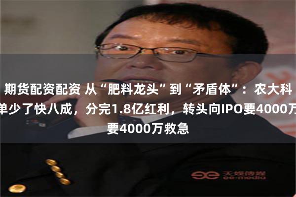 期货配资配资 从“肥料龙头”到“矛盾体”：农大科技订单少了快八成，分完1.8亿红