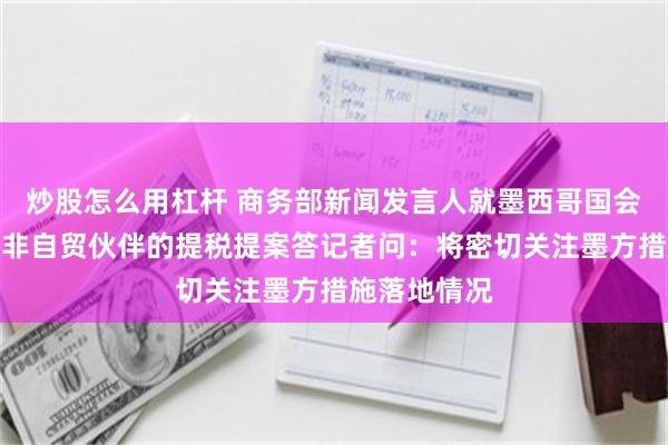 炒股怎么用杠杆 商务部新闻发言人就墨西哥国会审议通过对非自贸伙伴的提税提案答记者
