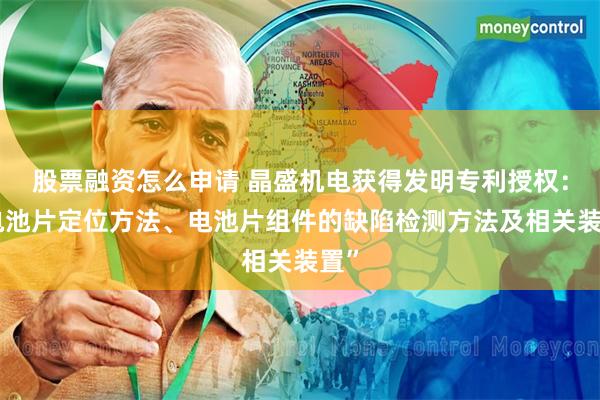 股票融资怎么申请 晶盛机电获得发明专利授权：“电池片定位方法、电池片组件的缺陷检