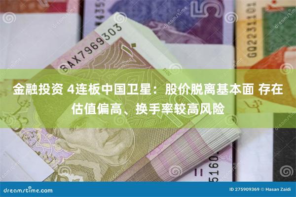 金融投资 4连板中国卫星：股价脱离基本面 存在估值偏高、换手率较高风险