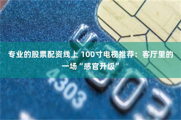 专业的股票配资线上 100寸电视推荐：客厅里的一场“感官升级”