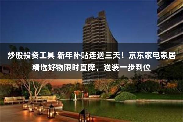 炒股投资工具 新年补贴连送三天!京东家电家居精选好物限时直降,送装一步到位